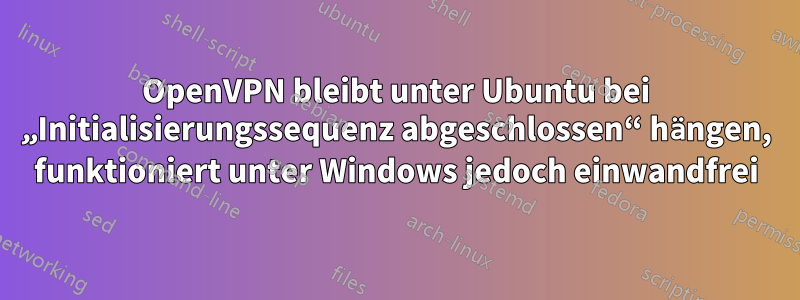 OpenVPN bleibt unter Ubuntu bei „Initialisierungssequenz abgeschlossen“ hängen, funktioniert unter Windows jedoch einwandfrei