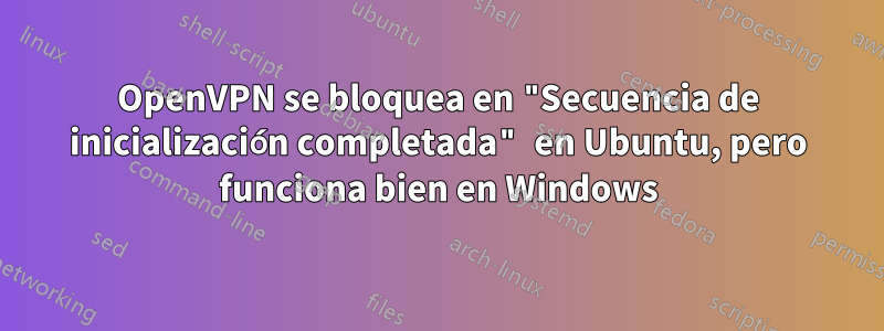 OpenVPN se bloquea en "Secuencia de inicialización completada" en Ubuntu, pero funciona bien en Windows