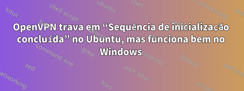 OpenVPN trava em “Sequência de inicialização concluída” no Ubuntu, mas funciona bem no Windows