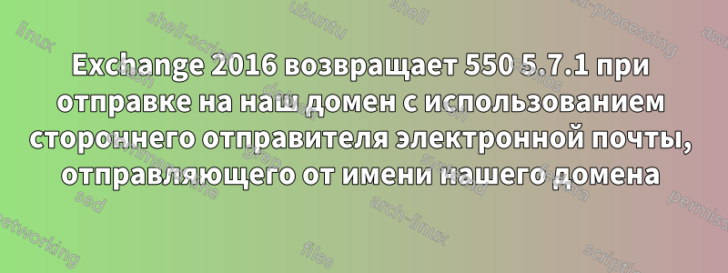 Exchange 2016 возвращает 550 5.7.1 при отправке на наш домен с использованием стороннего отправителя электронной почты, отправляющего от имени нашего домена