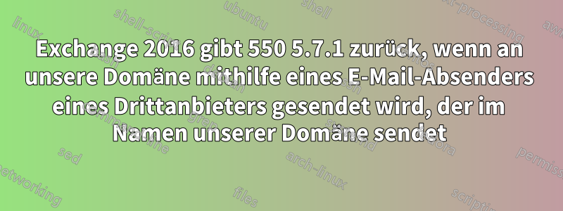 Exchange 2016 gibt 550 5.7.1 zurück, wenn an unsere Domäne mithilfe eines E-Mail-Absenders eines Drittanbieters gesendet wird, der im Namen unserer Domäne sendet