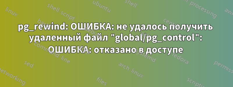pg_rewind: ОШИБКА: не удалось получить удаленный файл "global/pg_control": ОШИБКА: отказано в доступе