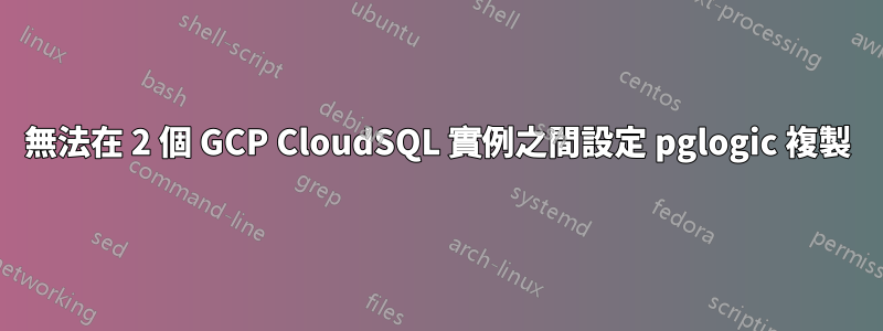 無法在 2 個 GCP CloudSQL 實例之間設定 pglogic 複製