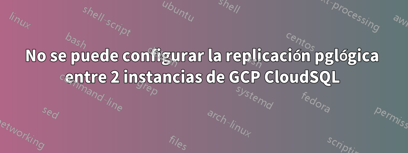 No se puede configurar la replicación pglógica entre 2 instancias de GCP CloudSQL