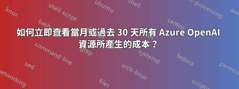 如何立即查看當月或過去 30 天所有 Azure OpenAI 資源所產生的成本？