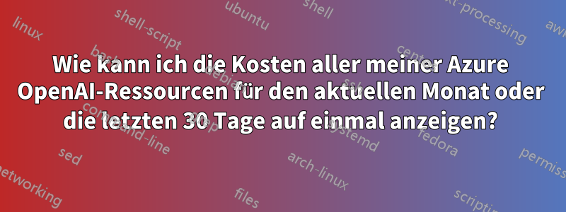 Wie kann ich die Kosten aller meiner Azure OpenAI-Ressourcen für den aktuellen Monat oder die letzten 30 Tage auf einmal anzeigen?