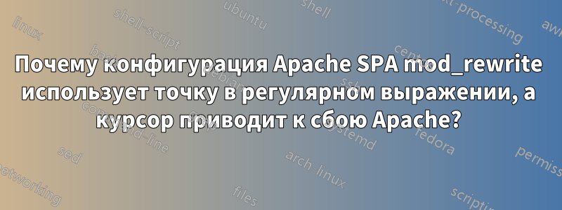 Почему конфигурация Apache SPA mod_rewrite использует точку в регулярном выражении, а курсор приводит к сбою Apache?