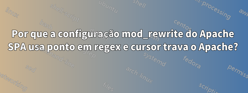 Por que a configuração mod_rewrite do Apache SPA usa ponto em regex e cursor trava o Apache?