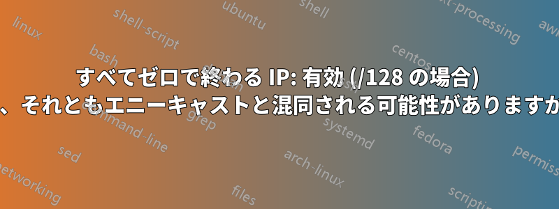 すべてゼロで終わる IP: 有効 (/128 の場合) か、それともエニーキャストと混同される可能性がありますか?