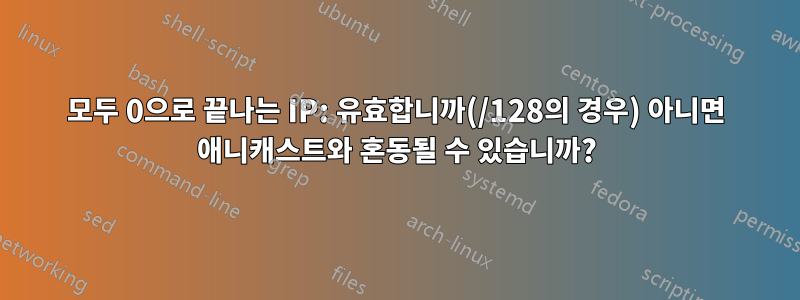모두 0으로 끝나는 IP: 유효합니까(/128의 경우) 아니면 애니캐스트와 혼동될 수 있습니까?