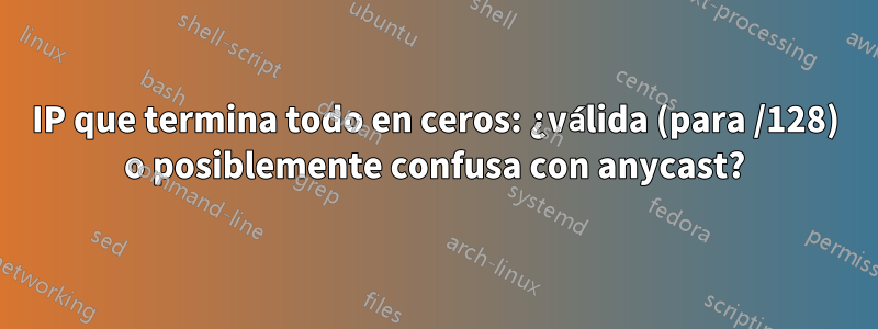 IP que termina todo en ceros: ¿válida (para /128) o posiblemente confusa con anycast?