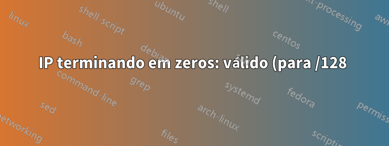 IP terminando em zeros: válido (para /128) ou possivelmente confundido com anycast?