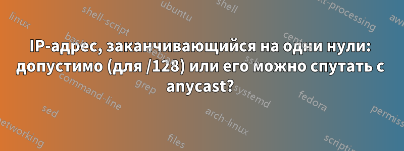 IP-адрес, заканчивающийся на одни нули: допустимо (для /128) или его можно спутать с anycast?
