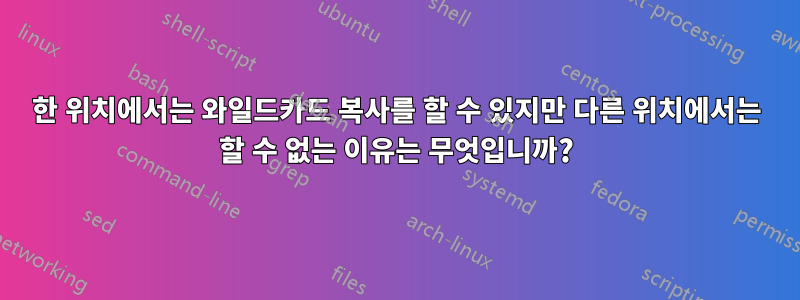 한 위치에서는 와일드카드 복사를 할 수 있지만 다른 위치에서는 할 수 없는 이유는 무엇입니까?
