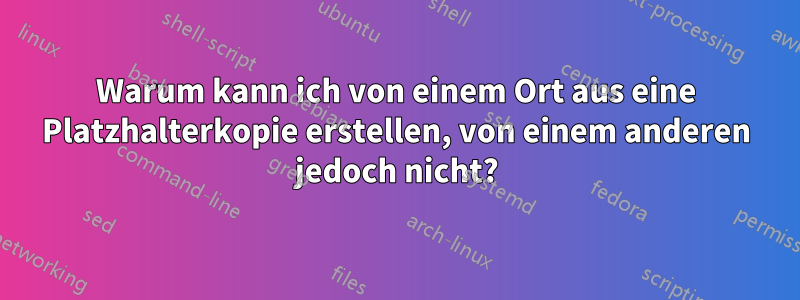 Warum kann ich von einem Ort aus eine Platzhalterkopie erstellen, von einem anderen jedoch nicht?