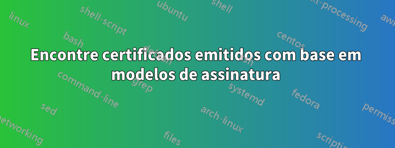 Encontre certificados emitidos com base em modelos de assinatura