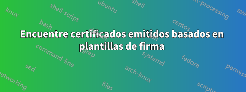 Encuentre certificados emitidos basados ​​en plantillas de firma