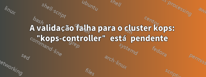 A validação falha para o cluster kops: "kops-controller" está pendente