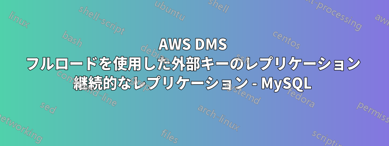AWS DMS フルロードを使用した外部キ​​ーのレプリケーション 継続的なレプリケーション - MySQL