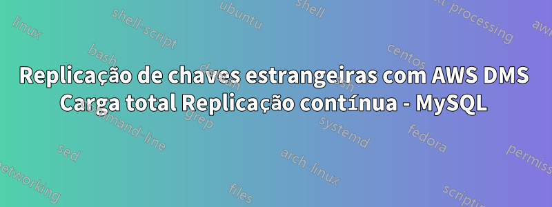 Replicação de chaves estrangeiras com AWS DMS Carga total Replicação contínua - MySQL