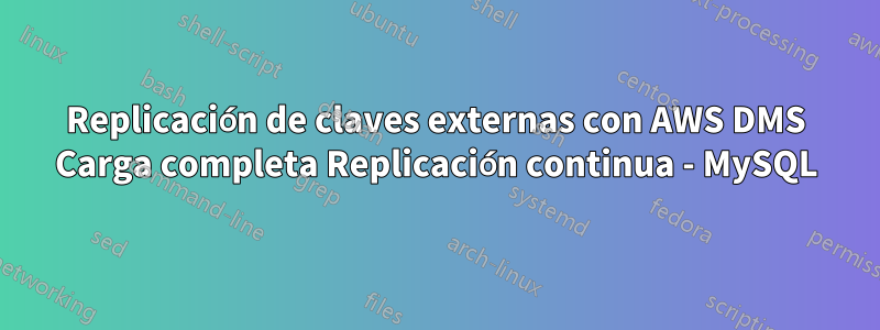 Replicación de claves externas con AWS DMS Carga completa Replicación continua - MySQL