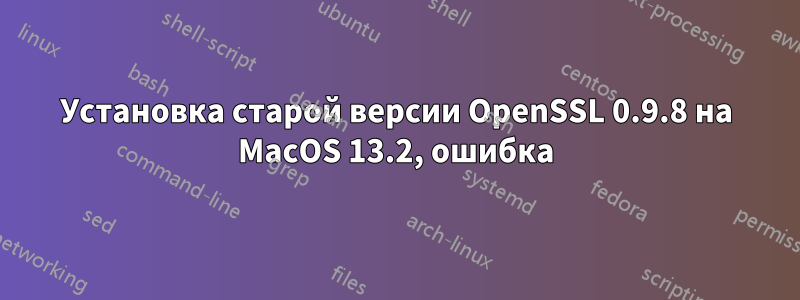 Установка старой версии OpenSSL 0.9.8 на MacOS 13.2, ошибка