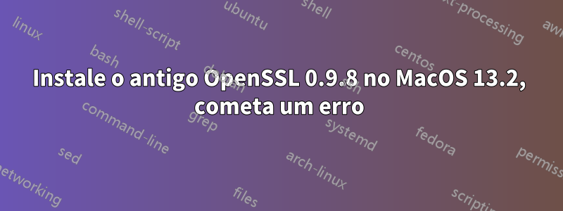 Instale o antigo OpenSSL 0.9.8 no MacOS 13.2, cometa um erro