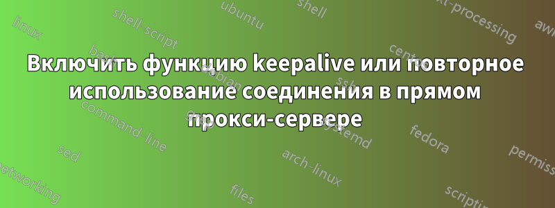 Включить функцию keepalive или повторное использование соединения в прямом прокси-сервере