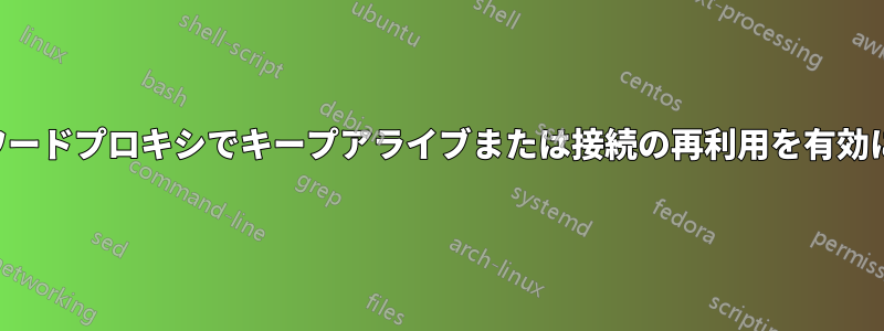 フォワードプロキシでキープアライブまたは接続の再利用を有効にする