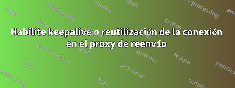 Habilite keepalive o reutilización de la conexión en el proxy de reenvío