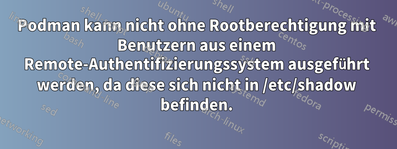 Podman kann nicht ohne Rootberechtigung mit Benutzern aus einem Remote-Authentifizierungssystem ausgeführt werden, da diese sich nicht in /etc/shadow befinden.