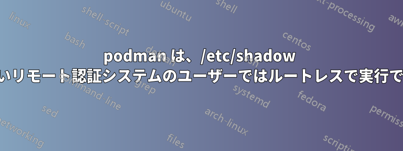 podman は、/etc/shadow に存在しないリモート認証システムのユーザーではルートレスで実行できません。