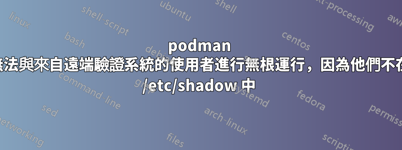podman 無法與來自遠端驗證系統的使用者進行無根運行，因為他們不在 /etc/shadow 中