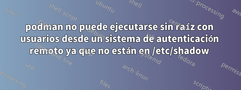 podman no puede ejecutarse sin raíz con usuarios desde un sistema de autenticación remoto ya que no están en /etc/shadow