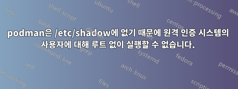 podman은 /etc/shadow에 없기 때문에 원격 인증 시스템의 사용자에 대해 루트 없이 실행할 수 없습니다.