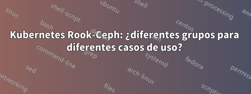Kubernetes Rook-Ceph: ¿diferentes grupos para diferentes casos de uso?
