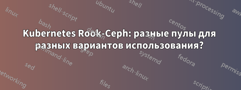 Kubernetes Rook-Ceph: разные пулы для разных вариантов использования?