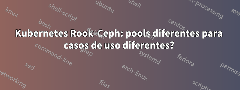 Kubernetes Rook-Ceph: pools diferentes para casos de uso diferentes?