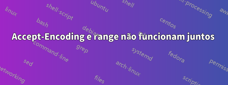 Accept-Encoding e range não funcionam juntos