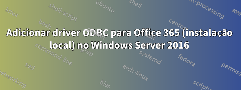 Adicionar driver ODBC para Office 365 (instalação local) no Windows Server 2016