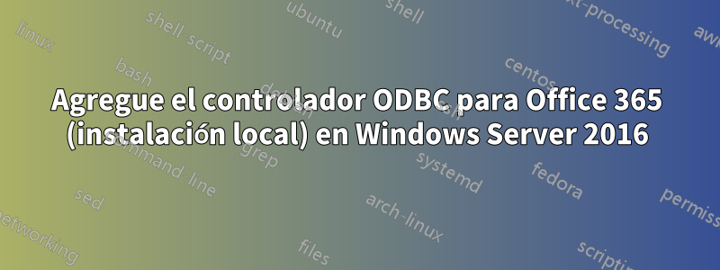 Agregue el controlador ODBC para Office 365 (instalación local) en Windows Server 2016