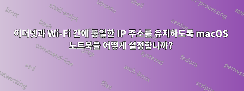 이더넷과 Wi-Fi 간에 동일한 IP 주소를 유지하도록 macOS 노트북을 어떻게 설정합니까?