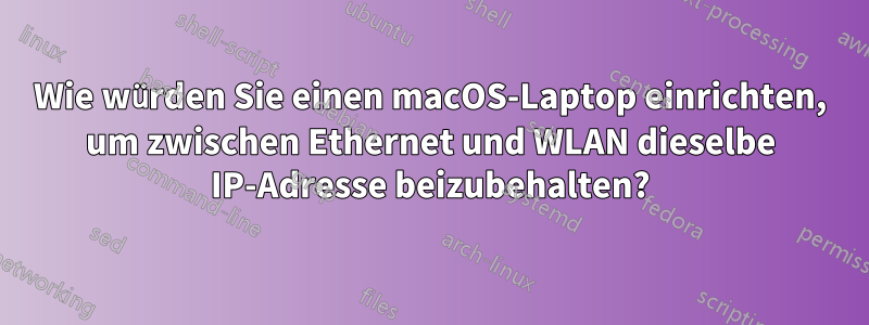 Wie würden Sie einen macOS-Laptop einrichten, um zwischen Ethernet und WLAN dieselbe IP-Adresse beizubehalten?