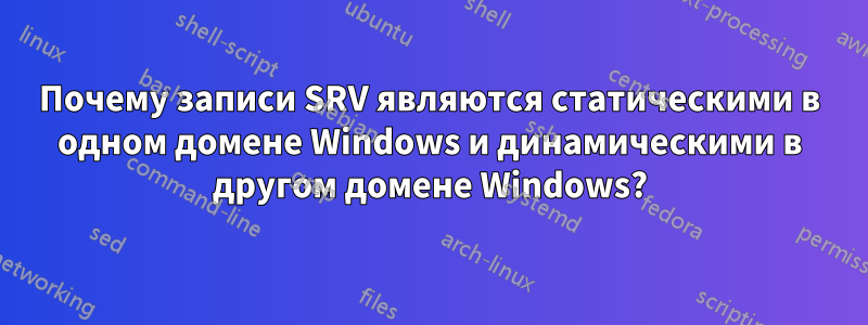 Почему записи SRV являются статическими в одном домене Windows и динамическими в другом домене Windows?
