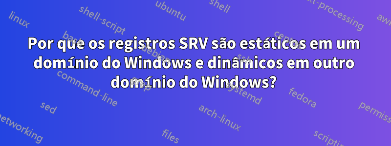 Por que os registros SRV são estáticos em um domínio do Windows e dinâmicos em outro domínio do Windows?