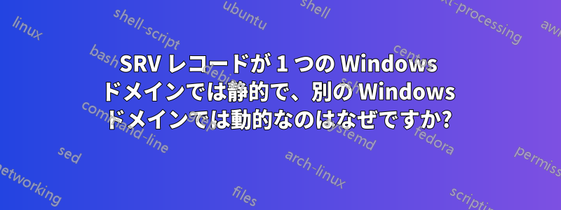 SRV レコードが 1 つの Windows ドメインでは静的で、別の Windows ドメインでは動的なのはなぜですか?