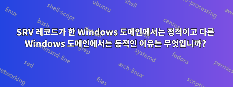 SRV 레코드가 한 Windows 도메인에서는 정적이고 다른 Windows 도메인에서는 동적인 이유는 무엇입니까?