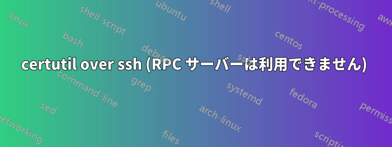 certutil over ssh (RPC サーバーは利用できません)