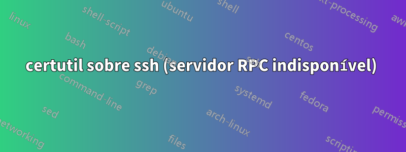 certutil sobre ssh (servidor RPC indisponível)