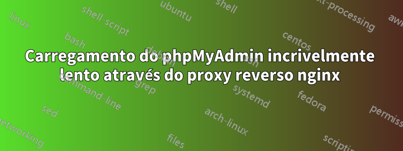 Carregamento do phpMyAdmin incrivelmente lento através do proxy reverso nginx